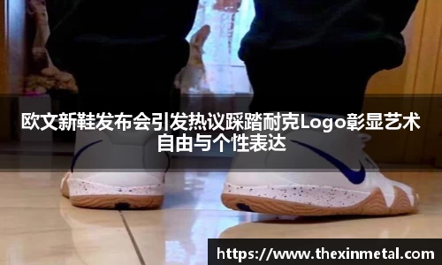 欧文新鞋发布会引发热议踩踏耐克Logo彰显艺术自由与个性表达