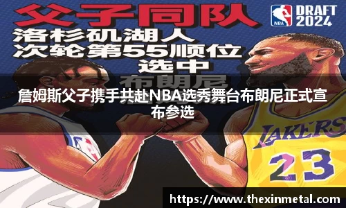 詹姆斯父子携手共赴NBA选秀舞台布朗尼正式宣布参选