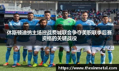 休斯顿迪纳主场迎战费城联合争夺美职联季后赛资格的关键战役