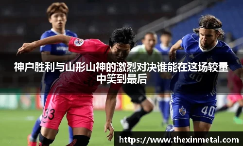 神户胜利与山形山神的激烈对决谁能在这场较量中笑到最后